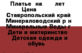 Платье  на 7-10 лет › Цена ­ 3 500 - Ставропольский край, Минераловодский р-н, Минеральные Воды г. Дети и материнство » Детская одежда и обувь   